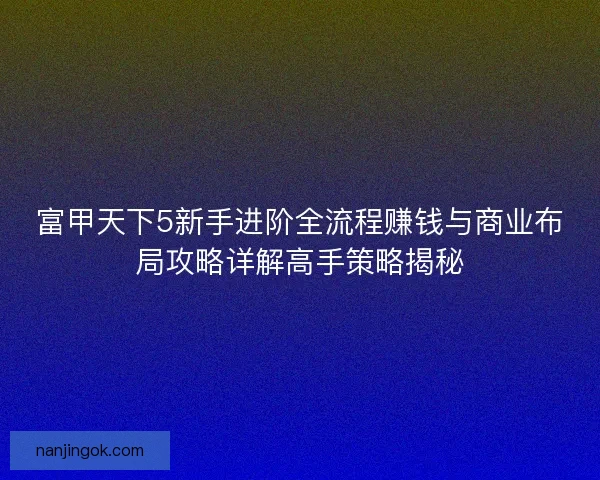 富甲天下5新手进阶全流程赚钱与商业布局攻略详解高手策略揭秘