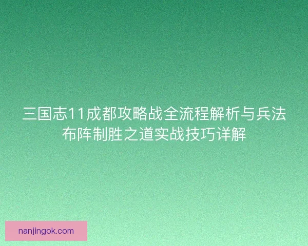 三国志11成都攻略战全流程解析与兵法布阵制胜之道实战技巧详解