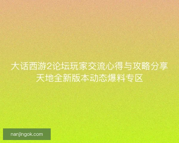 大话西游2论坛玩家交流心得与攻略分享天地全新版本动态爆料专区
