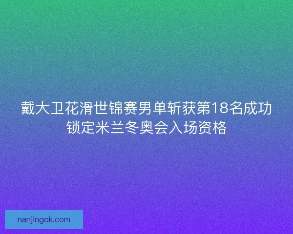 戴大卫花滑世锦赛男单斩获第18名成功锁定米兰冬奥会入场资格
