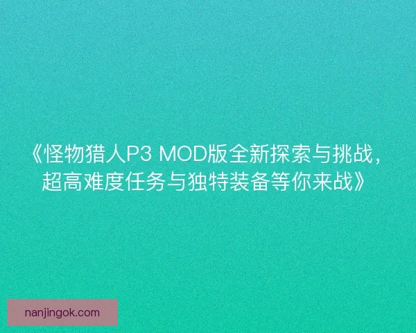 《怪物猎人P3 MOD版全新探索与挑战，超高难度任务与独特装备等你来战》