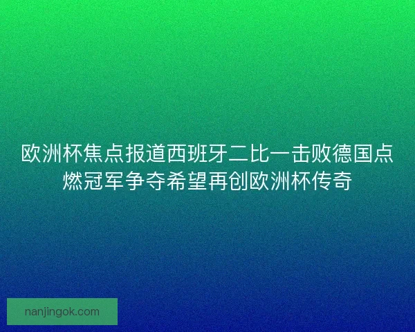 欧洲杯焦点报道西班牙二比一击败德国点燃冠军争夺希望再创欧洲杯传奇