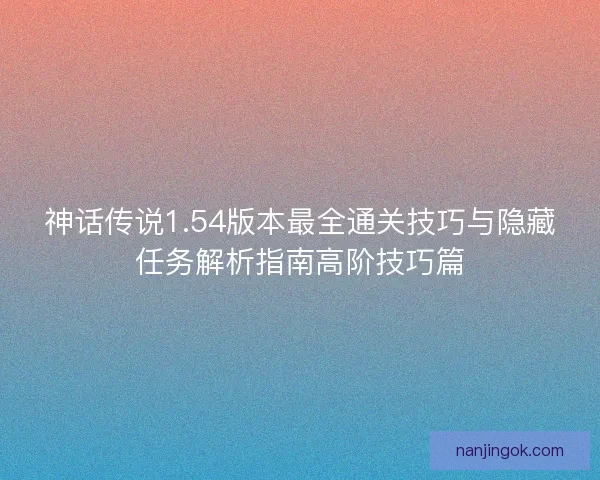 神话传说1.54版本最全通关技巧与隐藏任务解析指南高阶技巧篇